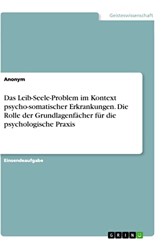 Das Leib-Seele-Problem im Kontext psycho-somatischer Erkrankungen. Die Rolle der Grundlagenfächer für die psychologische Praxis