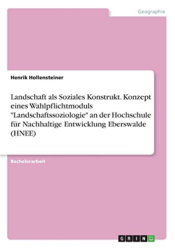 Landschaft als Soziales Konstrukt. Konzept eines Wahlpflichtmoduls Landschaftssoziologie an der Hochschule für Nachhaltige Entwicklung Eberswalde (HNEE)