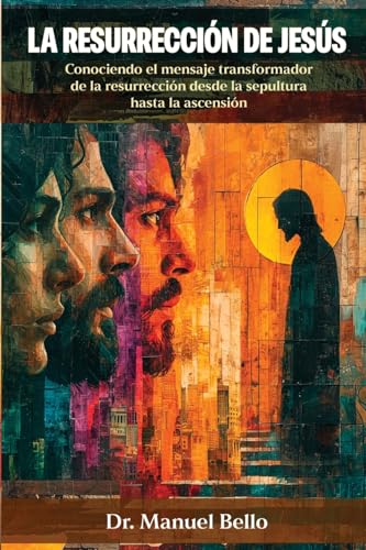 La Resurrección de Jesús: Conociendo el mensaje transformador de la resurrección desde la sepultura hasta la ascensión