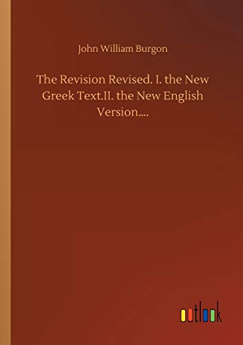 The Revision Revised. I. the New Greek Text.II. the New English Version....