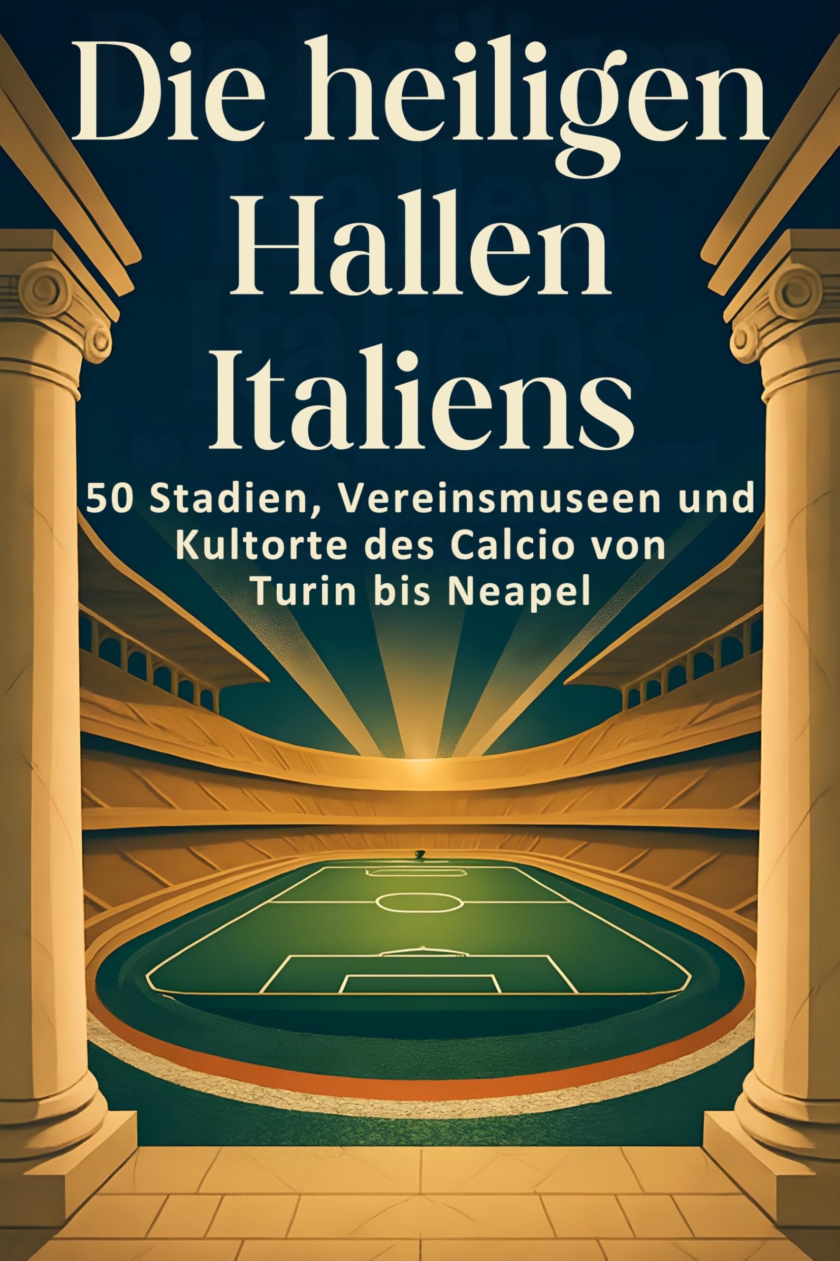 Die heiligen Hallen Italiens: 50 Stadien, Vereinsmuseen und Kultorte des Calcio von Turin bis Neapel