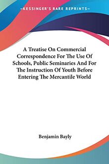 A Treatise On Commercial Correspondence For The Use Of Schools, Public Seminaries And For The Instruction Of Youth Before Entering The Mercantile World