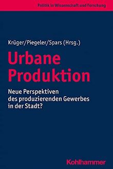 Urbane Produktion: Neue Perspektiven des produzierenden Gewerbes in der Stadt? (Politik in Wissenschaft und Forschung)