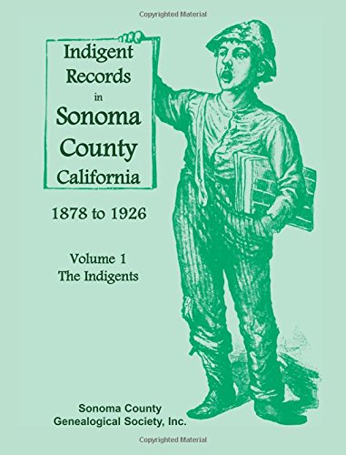 Indigent Records in Sonoma County, California 1878 to 1926, Volume 1: The Indigents