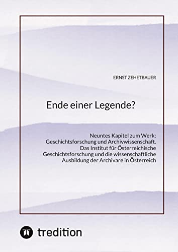 Ende einer Legende?: Neuntes Kapitel zum Werk: Geschichtsforschung und Archivwissenschaft. Das Institut für Österreichische Geschichtsforschung und ... Ausbildung der Archivare in Österreich