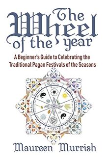 The Wheel of The Year: A Beginner's Guide to Celebrating the Traditional Pagan Festivals of the Seasons