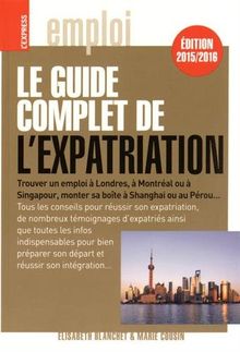 Le guide complet de l'expatriation : trouver un emploi à Londres, à Montréal ou à Singapour, monter sa boîte à Shanghai ou au Pérou...