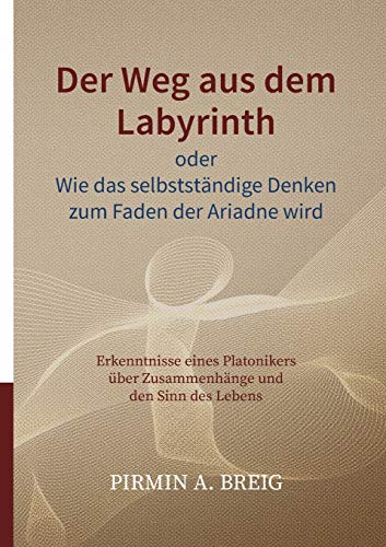 Der Weg aus dem Labyrinth oder Wie das selbstständige Denken zum Faden der Ariadne wird: Erkenntnisse eines Platonikers über Zusammenhänge und den Sinn des Lebens