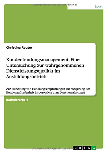 Kundenbindungsmanagement. Eine Untersuchung zur wahrgenommenen Dienstleistungsqualität im Ausbildungsbetrieb: Zur Herleitung von Handlungsempfehlungen ... insbesondere zum Betreuungskonzept