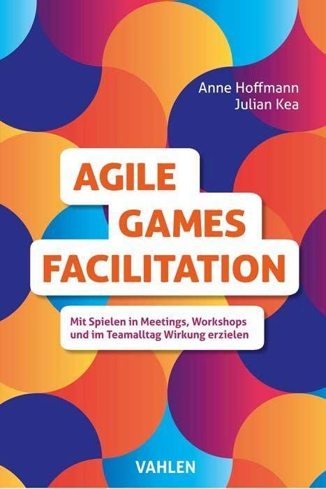 Agile Games Facilitation: Mit Spielen in Meetings, Workshops und im Teamalltag Wirkung erzielen
