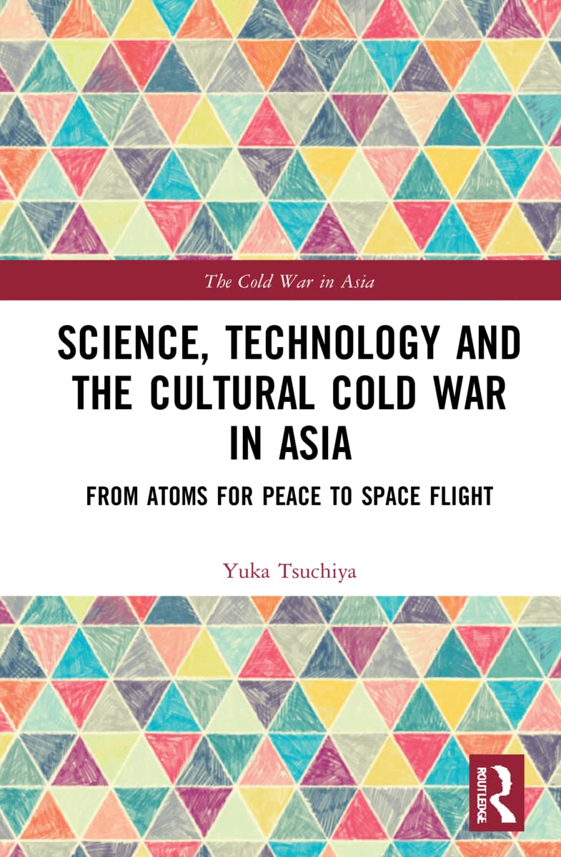 Science, Technology and the Cultural Cold War in Asia: From Atoms for Peace to Space Flight (The Cold War in Asia)