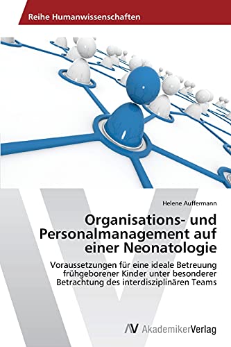 Organisations- und Personalmanagement auf einer Neonatologie: Voraussetzungen für eine ideale Betreuung frühgeborener Kinder unter besonderer Betrachtung des interdisziplinären Teams