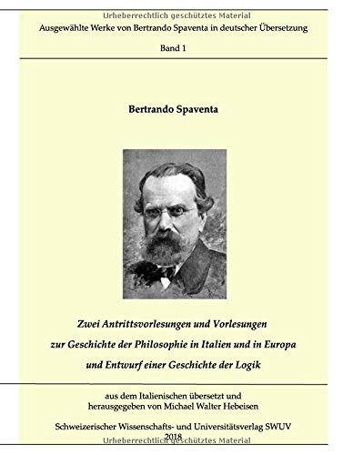 Zwei Antrittsvorlesungen und Vorlesungen über die Geschichte der Philosophie in Italien und in Europa; Entwurf einer Geschichte der Logik: Ausgewählte ... Bertrando Spaventa in deutscher Übersetzung)