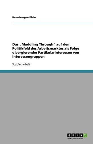 Das ¿Muddling Through¿ auf dem Politikfeld des Arbeitsmarktes als Folge divergierender Partikularinteressen von Interessengruppen