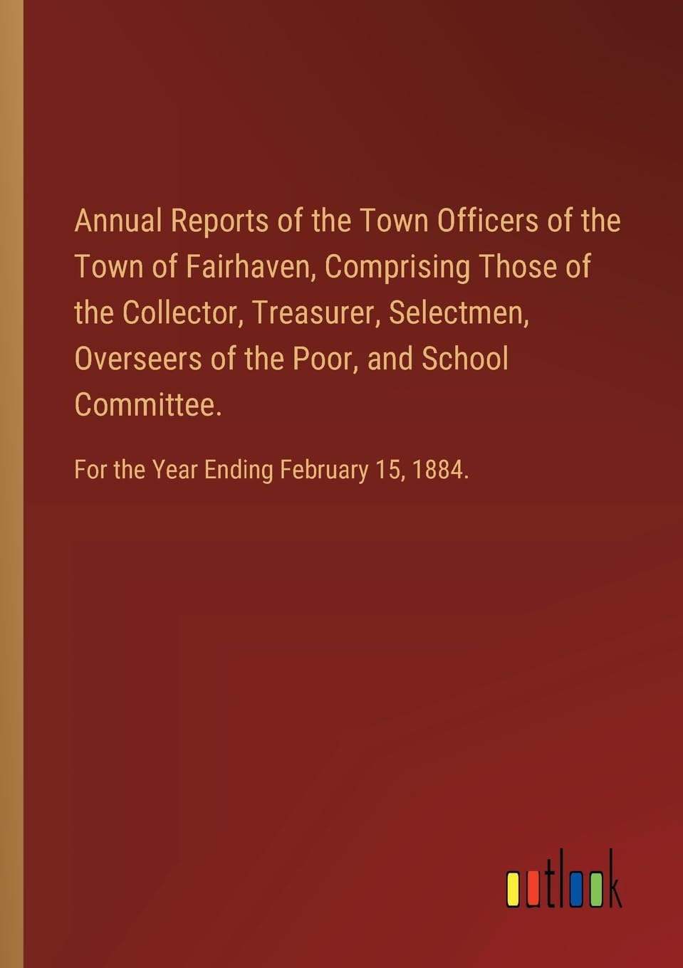 Annual Reports of the Town Officers of the Town of Fairhaven, Comprising Those of the Collector, Treasurer, Selectmen, Overseers of the Poor, and ... For the Year Ending February 15, 1884.