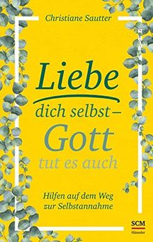 Liebe dich selbst - Gott tut es auch: Hilfen auf dem Weg zur Selbstannahme