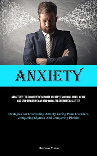 Anxiety: Strategies For Cognitive Behavioral Therapy, Emotional Intelligence, And Self-discipline Can Help You Clear Out Mental Clutter (Strategies ... Conquering Shyness, And Conquering Phobias)