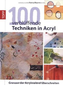 100 verblüffende Techniken in Acryl: Grenzen der Acrylmalerei überschreiten