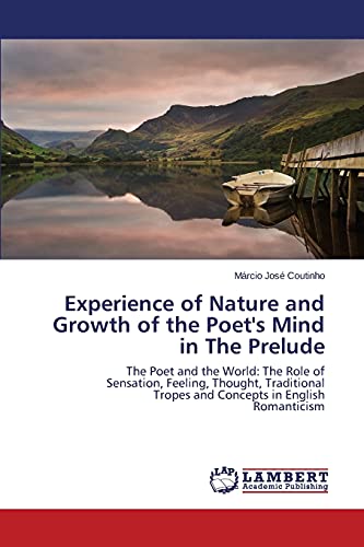 Experience of Nature and Growth of the Poet's Mind in The Prelude: The Poet and the World: The Role of Sensation, Feeling, Thought, Traditional Tropes and Concepts in English Romanticism