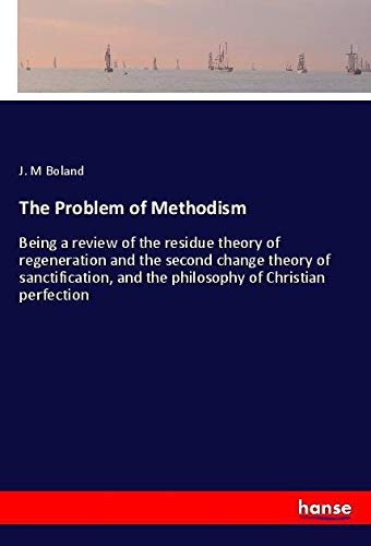 The Problem of Methodism: Being a review of the residue theory of regeneration and the second change theory of sanctification, and the philosophy of Christian perfection