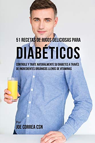 Joe Correa 51 Recetas De Jugos Deliciosos Para Diabéticos, Controle Y Trate Naturalmente Su Diabetes A Través De Ingredientes Orgánicos Llenos De Vitaminas