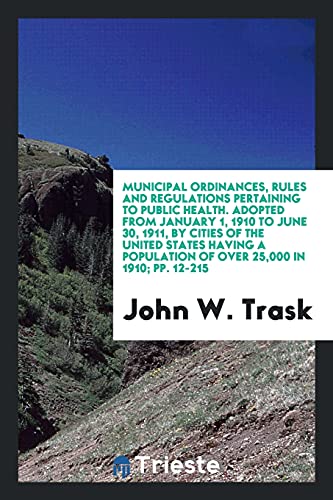 Municipal Ordinances, Rules and Regulations Pertaining to Public Health. Adopted from January 1, 1910 to June 30, 1911, by Cities of the United States ... Population of over 25,000 in 1910; pp. 12-215