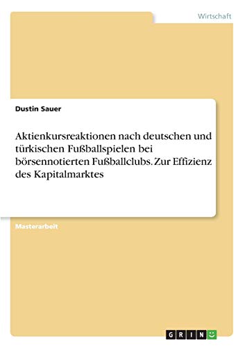 Aktienkursreaktionen nach deutschen und türkischen Fußballspielen bei börsennotierten Fußballclubs. Zur Effizienz des Kapitalmarktes: Magisterarbeit