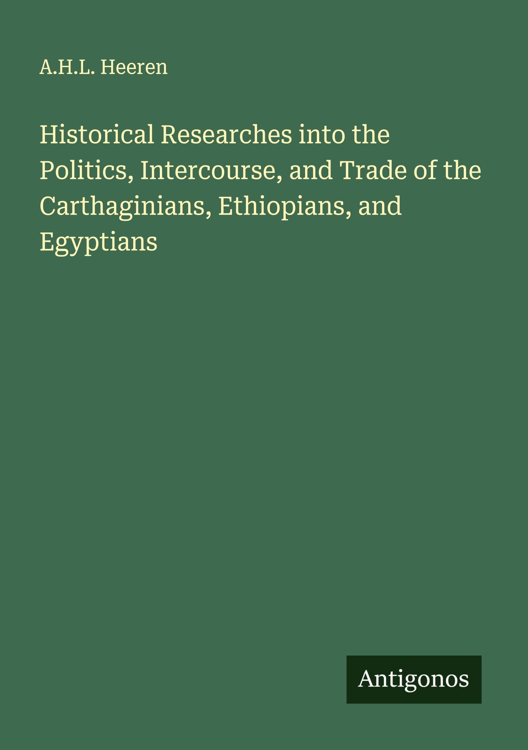 Historical Researches into the Politics, Intercourse, and Trade of the Carthaginians, Ethiopians, and Egyptians