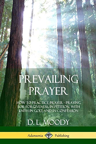 Prevailing Prayer: How to Practice Prayer; Praying for Forgiveness, in Petition, with Faith in God, and in Confession