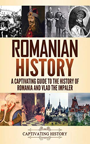 Captivating History Romanian History, A Captivating Guide To The History Of Romania And Vlad The Impaler