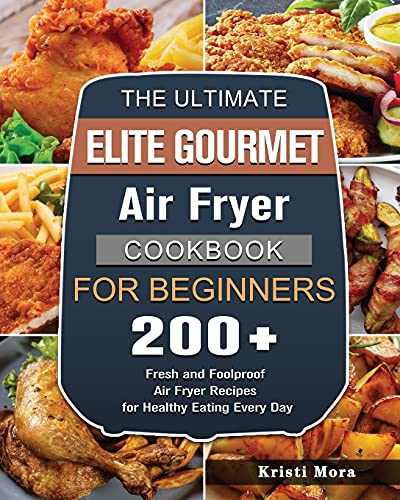 The Ultimate Elite Gourmet Air Fryer Cookbook For Beginners: 200+ Fresh and Foolproof Air Fryer Recipes for Healthy Eating Every Day