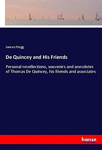 De Quincey and His Friends: Personal recollections, souvenirs and anecdotes of Thomas De Quincey, his friends and associates