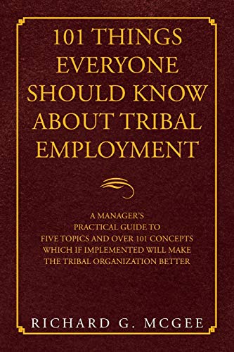 101 Things Everyone Should Know About Tribal Employment: A Manager's Practical Guide to Five Topics and over 101 Concepts Which If Implemented Will Make the Tribal Organization Better