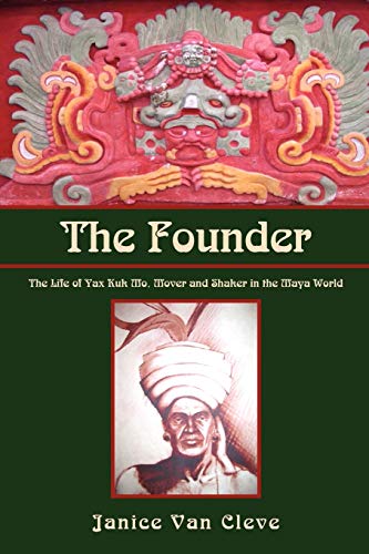 The Founder: The Life of Yax Kuk Mo, Mover and Shaker in the Maya World
