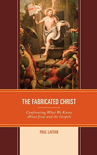 Paul Laffan The Fabricated Christ, Confronting What We Know About Jesus And The Gospels