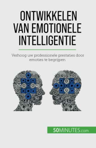 Ontwikkelen van emotionele intelligentie: Verhoog uw professionele prestaties door emoties te begrijpen