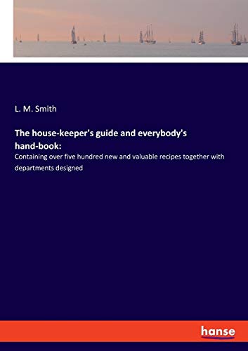 The house-keeper's guide and everybody's hand-book:: Containing over five hundred new and valuable recipes together with departments designed