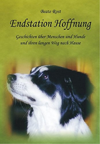 Endstation Hoffnung: Geschichten über Menschen und Hunde und ihren langen Weg nach Hause