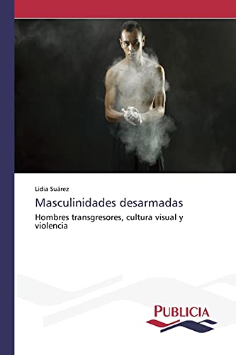 Masculinidades desarmadas: Hombres transgresores, cultura visual y violencia