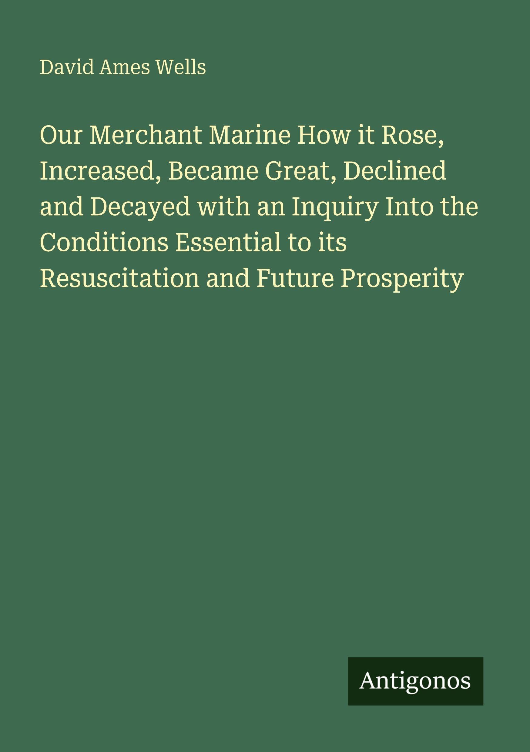 Our Merchant Marine How it Rose, Increased, Became Great, Declined and Decayed with an Inquiry Into the Conditions Essential to its Resuscitation and Future Prosperity