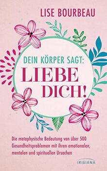 Dein Körper sagt: »Liebe dich!«: Die metaphysische Bedeutung von über 500 Gesundheitsproblemen mit ihren emotionalen, mentalen und spirituellen Ursachen