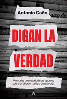 Digan la verdad: Memorias de un periodista y apuntes sobre un oficio en peligro de extinción