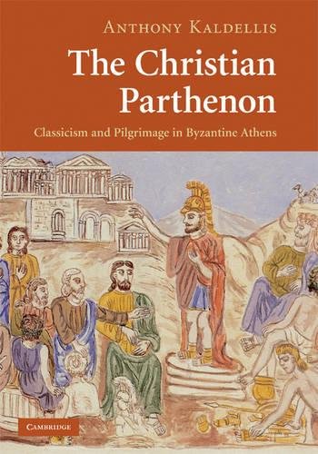 Anthony Kaldellis The Christian Parthenon, Classicism And Pilgrimage In Byzantine Athens