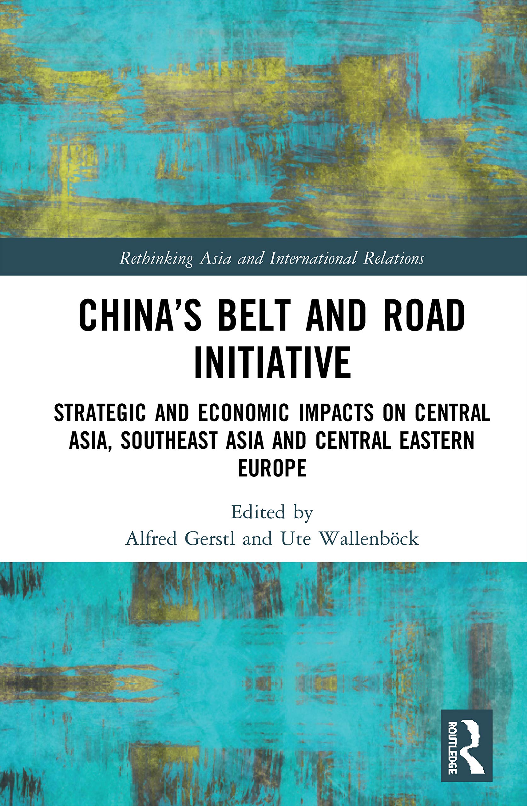 China’s Belt and Road Initiative: Strategic and Economic Impacts on Central Asia, Southeast Asia, and Central Eastern Europe (Rethinking Asia and International Relations)