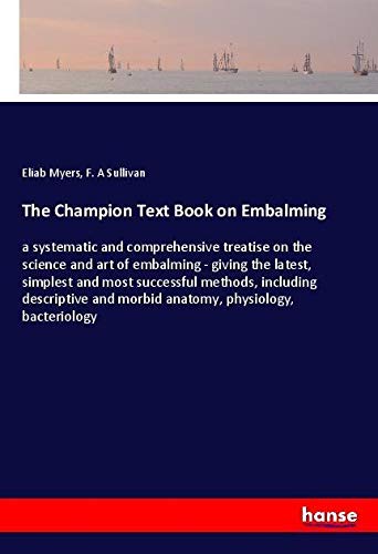The Champion Text Book on Embalming: a systematic and comprehensive treatise on the science and art of embalming - giving the latest, simplest and ... and morbid anatomy, physiology, bacteriology