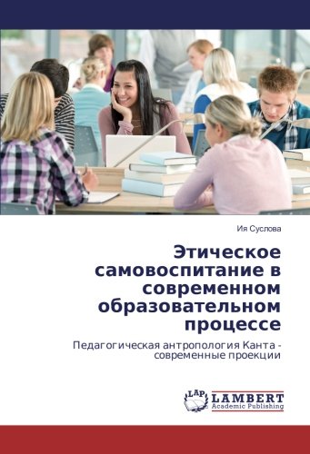 Этическое самовоспитание в современном образовательном процессе: Педагогическая антропология Канта - современные проекции: Pedagogicheskaq antropologiq Kanta - sowremennye proekcii