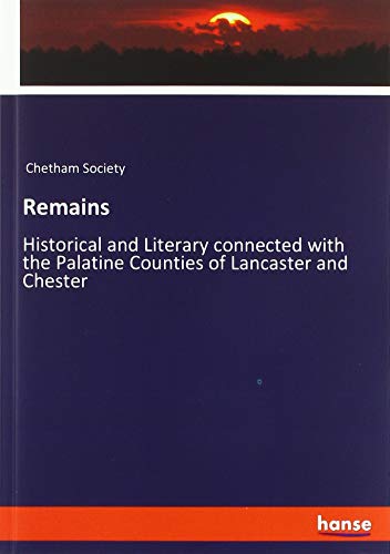 Remains: Historical and Literary connected with the Palatine Counties of Lancaster and Chester