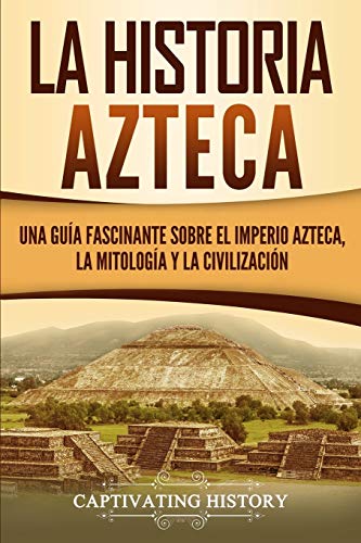 Captivating History La Historia Azteca, Una Guía Fascinante Sobre El Imperio Azteca, La Mitología Y La Civilización (Civilizaciones Mesoamericanas)