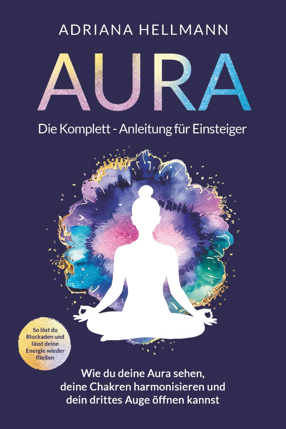 Aura – Die Komplett-Anleitung für Einsteiger: Wie du deine Aura sehen, deine Chakren harmonisieren und dein drittes Auge öffnen kannst. So löst du Blockaden und lässt deine Energie wieder fließen