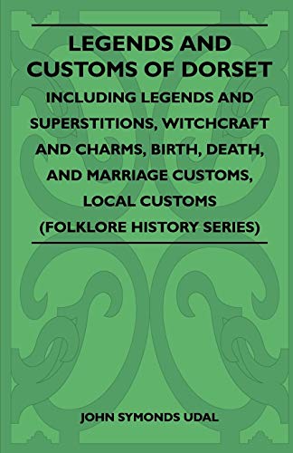 Legends and Customs of Dorset - Including Legends and Superstitions, Witchcraft and Charms, Birth, Death, and Marriage Customs, Local Customs (Folklore History Series)